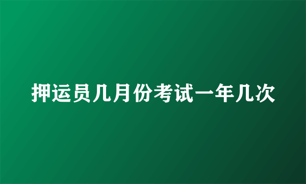 押运员几月份考试一年几次