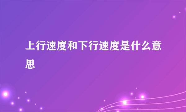 上行速度和下行速度是什么意思