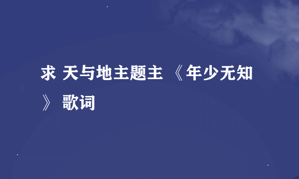 求 天与地主题主 《年少无知》 歌词