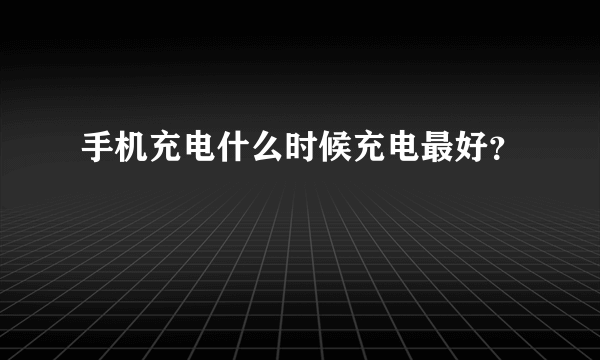 手机充电什么时候充电最好？