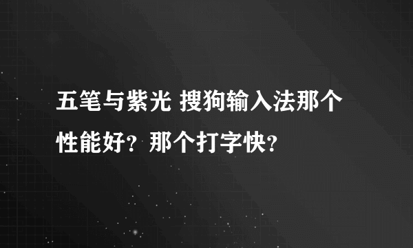 五笔与紫光 搜狗输入法那个性能好？那个打字快？