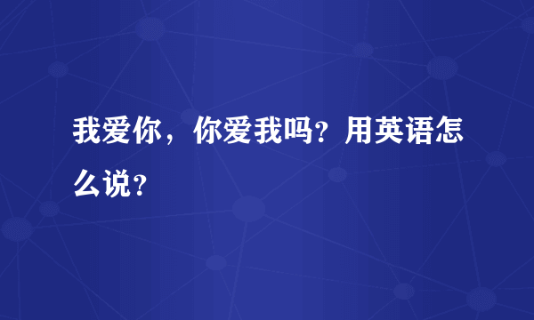 我爱你，你爱我吗？用英语怎么说？