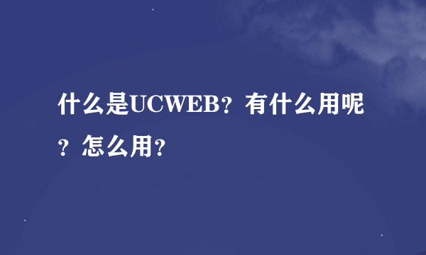 什么是UCWEB？有什么用呢？怎么用？