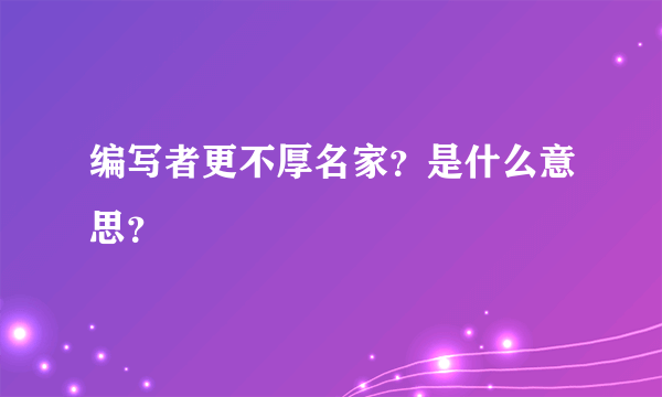 编写者更不厚名家？是什么意思？