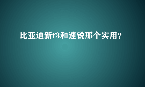 比亚迪新f3和速锐那个实用？