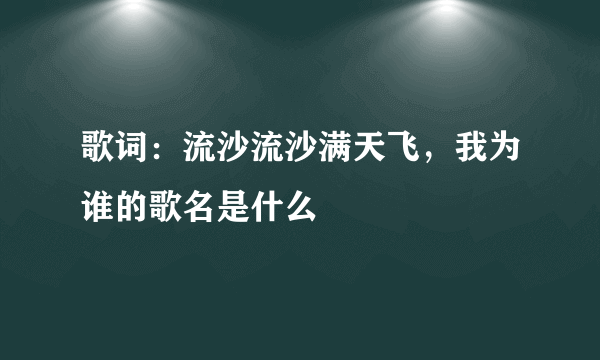 歌词：流沙流沙满天飞，我为谁的歌名是什么