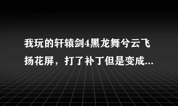 我玩的轩辕剑4黑龙舞兮云飞扬花屏，打了补丁但是变成了窗口的，还不能弹出游戏翻看攻略！