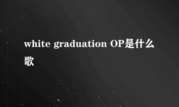 white graduation OP是什么歌