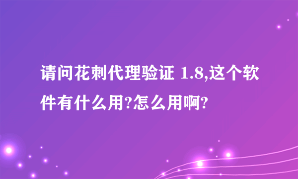 请问花刺代理验证 1.8,这个软件有什么用?怎么用啊?