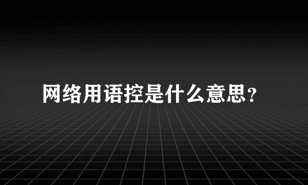 网络用语控是什么意思？