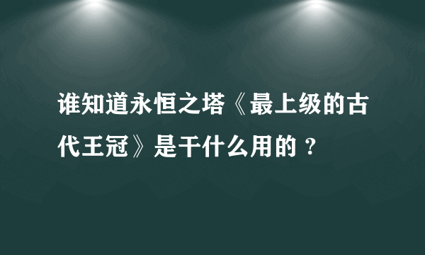 谁知道永恒之塔《最上级的古代王冠》是干什么用的 ?