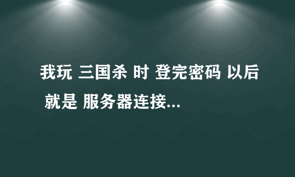 我玩 三国杀 时 登完密码 以后 就是 服务器连接失败 是什么意思 啊 ！！！！！！！！！！！！！