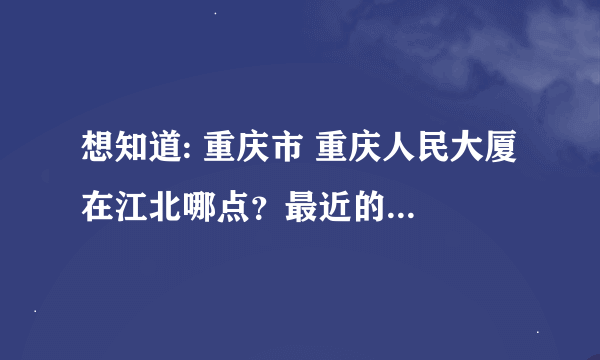 想知道: 重庆市 重庆人民大厦 在江北哪点？最近的标志性建筑是什么？