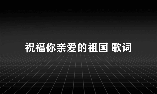 祝福你亲爱的祖国 歌词