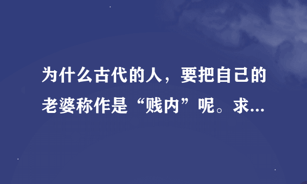 为什么古代的人，要把自己的老婆称作是“贱内”呢。求大神帮助