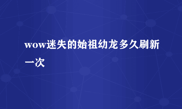 wow迷失的始祖幼龙多久刷新一次