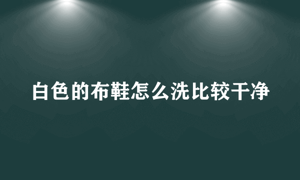 白色的布鞋怎么洗比较干净