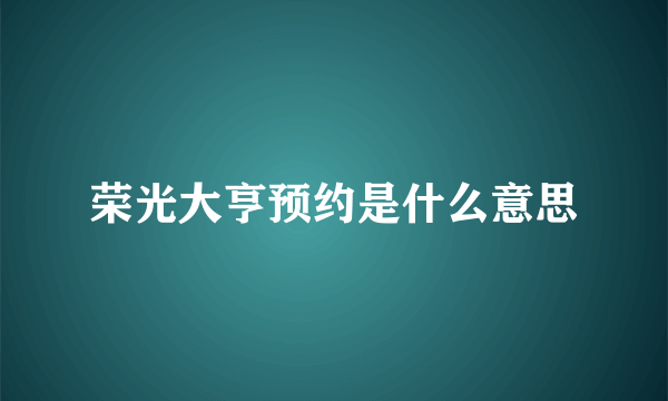 荣光大亨预约是什么意思