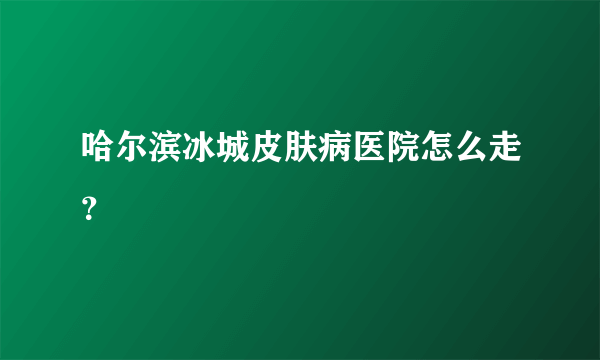 哈尔滨冰城皮肤病医院怎么走？