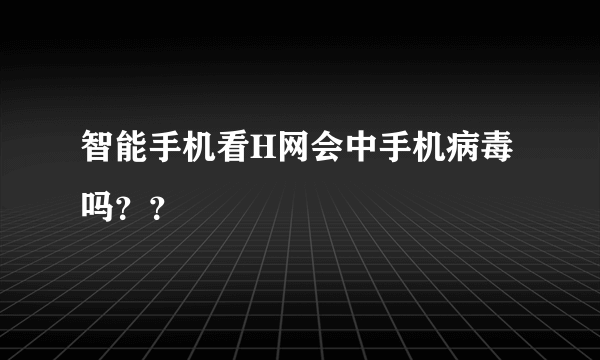 智能手机看H网会中手机病毒吗？？