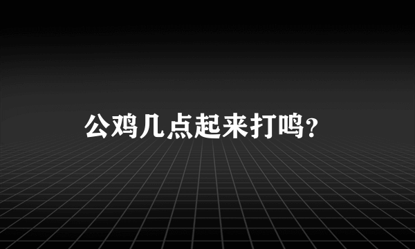 公鸡几点起来打鸣？