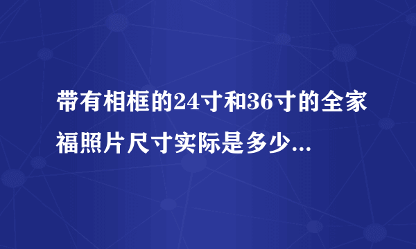 带有相框的24寸和36寸的全家福照片尺寸实际是多少英寸或多少厘米