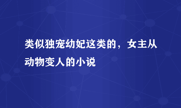 类似独宠幼妃这类的，女主从动物变人的小说