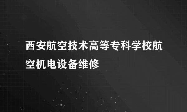 西安航空技术高等专科学校航空机电设备维修