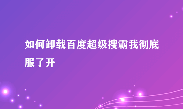 如何卸载百度超级搜霸我彻底服了开