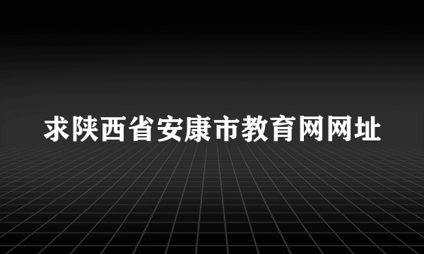 求陕西省安康市教育网网址