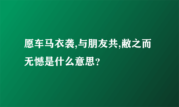 愿车马衣袭,与朋友共,敝之而无憾是什么意思？