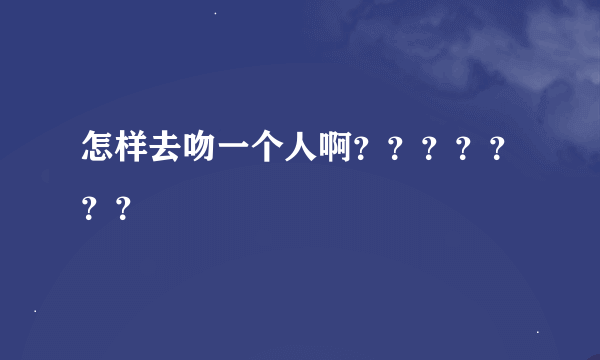 怎样去吻一个人啊？？？？？？？