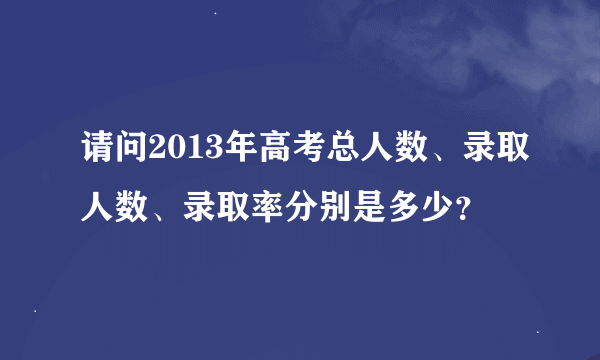 请问2013年高考总人数、录取人数、录取率分别是多少？