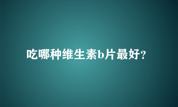 吃哪种维生素b片最好？