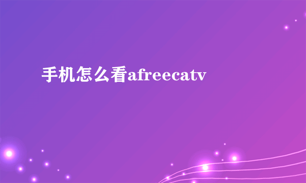 手机怎么看afreecatv