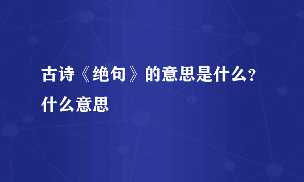 古诗《绝句》的意思是什么？什么意思