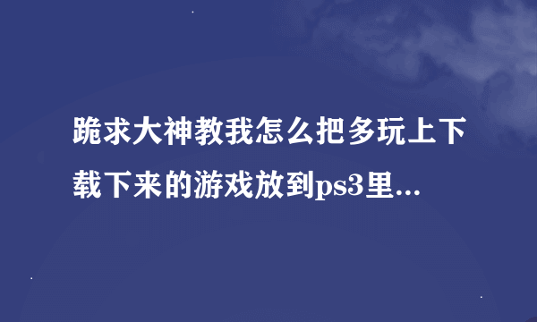 跪求大神教我怎么把多玩上下载下来的游戏放到ps3里玩啊。。。还需不需要什么软件啊、、、、急！！！