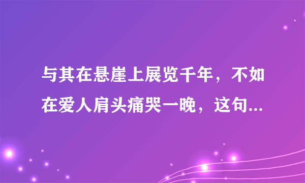 与其在悬崖上展览千年，不如在爱人肩头痛哭一晚，这句话是什么意思？