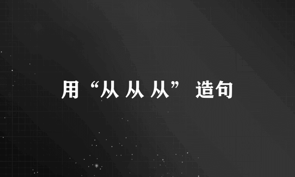 用“从 从 从” 造句