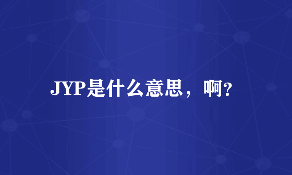 JYP是什么意思，啊？