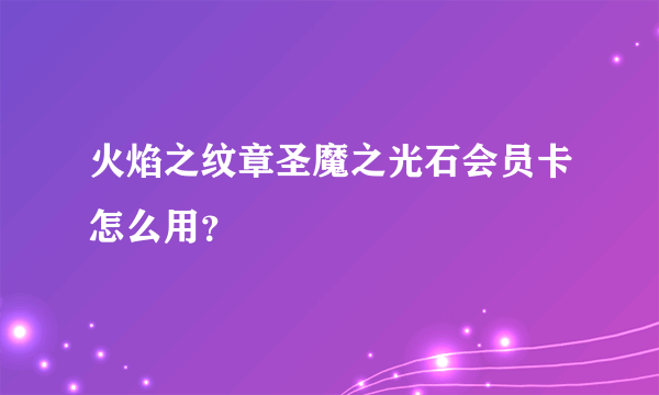 火焰之纹章圣魔之光石会员卡怎么用？