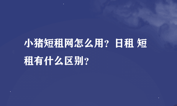 小猪短租网怎么用？日租 短租有什么区别？