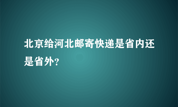 北京给河北邮寄快递是省内还是省外？