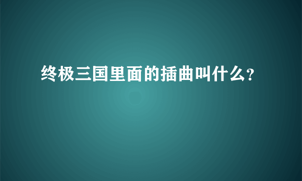 终极三国里面的插曲叫什么？