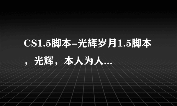 CS1.5脚本-光辉岁月1.5脚本，光辉，本人为人态度极差，收钱时和更新的时候完会不一样，当时说的是终身VIP