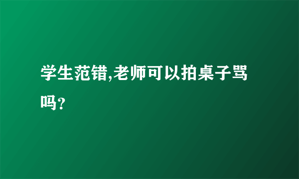 学生范错,老师可以拍桌子骂吗？