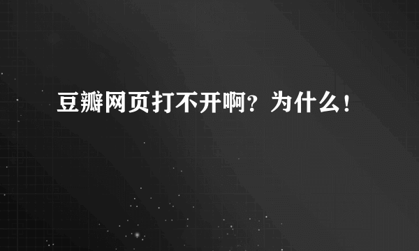 豆瓣网页打不开啊？为什么！