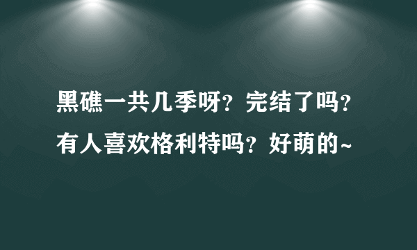 黑礁一共几季呀？完结了吗？有人喜欢格利特吗？好萌的~