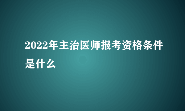 2022年主治医师报考资格条件是什么