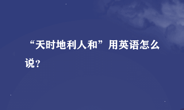 “天时地利人和”用英语怎么说？